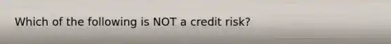 Which of the following is NOT a credit risk?