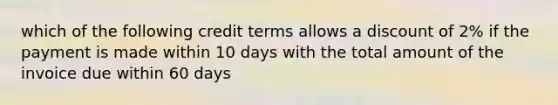 which of the following credit terms allows a discount of 2% if the payment is made within 10 days with the total amount of the invoice due within 60 days