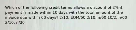 Which of the following credit terms allows a discount of 2% if payment is made within 10 days with the total amount of the invoice due within 60 days? 2/10, EOM/60 2/10, n/60 10/2, n/60 2/10, n/30