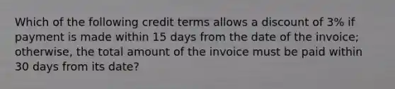 Which of the following credit terms allows a discount of 3% if payment is made within 15 days from the date of the invoice; otherwise, the total amount of the invoice must be paid within 30 days from its date?