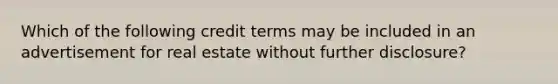 Which of the following credit terms may be included in an advertisement for real estate without further disclosure?