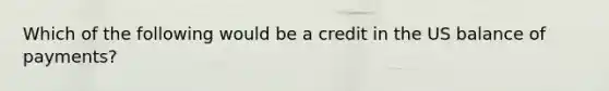 Which of the following would be a credit in the US balance of payments?