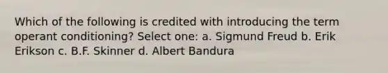 Which of the following is credited with introducing the term operant conditioning? Select one: a. Sigmund Freud b. Erik Erikson c. B.F. Skinner d. Albert Bandura