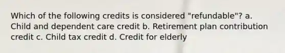 Which of the following credits is considered "refundable"? a. Child and dependent care credit b. Retirement plan contribution credit c. Child tax credit d. Credit for elderly