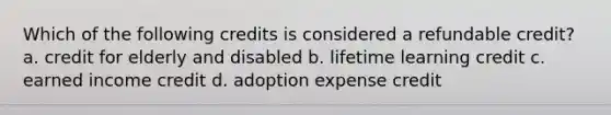 Which of the following credits is considered a refundable credit? a. credit for elderly and disabled b. lifetime learning credit c. earned income credit d. adoption expense credit