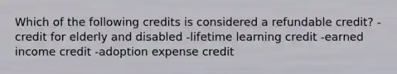 Which of the following credits is considered a refundable credit? -credit for elderly and disabled -lifetime learning credit -earned income credit -adoption expense credit