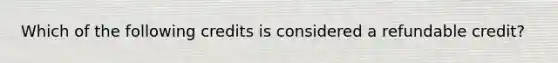 Which of the following credits is considered a refundable​ credit?