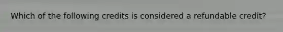 Which of the following credits is considered a refundable credit?