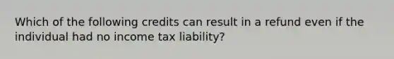 Which of the following credits can result in a refund even if the individual had no income tax liability?