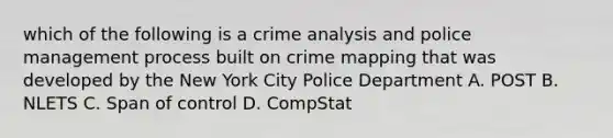 which of the following is a crime analysis and police management process built on crime mapping that was developed by the New York City Police Department A. POST B. NLETS C. Span of control D. CompStat