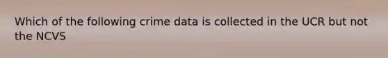 Which of the following crime data is collected in the UCR but not the NCVS