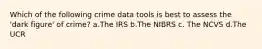 Which of the following crime data tools is best to assess the 'dark figure' of crime? a.The IRS b.The NIBRS c. The NCVS d.The UCR