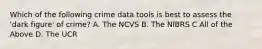 Which of the following crime data tools is best to assess the 'dark figure' of crime? A. The NCVS B. The NIBRS C All of the Above D. The UCR