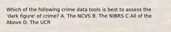 Which of the following crime data tools is best to assess the 'dark figure' of crime? A. The NCVS B. The NIBRS C All of the Above D. The UCR