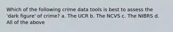 Which of the following crime data tools is best to assess the 'dark figure' of crime? a. The UCR b. The NCVS c. The NIBRS d. All of the above