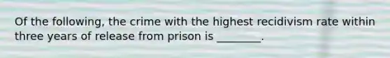 Of the following, the crime with the highest recidivism rate within three years of release from prison is ________.