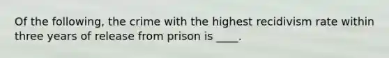 Of the following, the crime with the highest recidivism rate within three years of release from prison is ____.