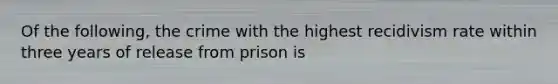 Of the following, the crime with the highest recidivism rate within three years of release from prison is