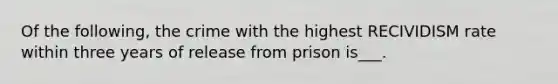 Of the following, the crime with the highest RECIVIDISM rate within three years of release from prison is___.