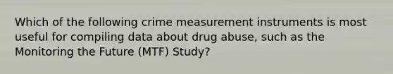 Which of the following crime measurement instruments is most useful for compiling data about drug abuse, such as the Monitoring the Future (MTF) Study?