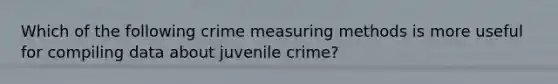 Which of the following crime measuring methods is more useful for compiling data about juvenile crime?