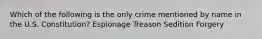 Which of the following is the only crime mentioned by name in the U.S. Constitution? Espionage Treason Sedition Forgery