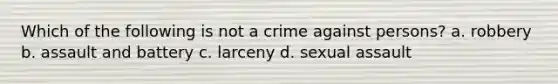 Which of the following is not a crime against persons? a. robbery b. assault and battery c. larceny d. sexual assault