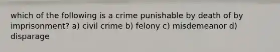 which of the following is a crime punishable by death of by imprisonment? a) civil crime b) felony c) misdemeanor d) disparage