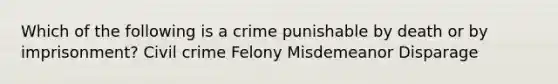 Which of the following is a crime punishable by death or by imprisonment? Civil crime Felony Misdemeanor Disparage