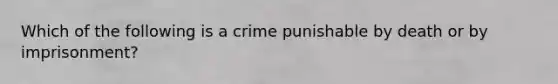 Which of the following is a crime punishable by death or by imprisonment?