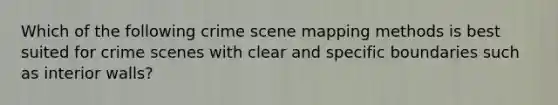 Which of the following crime scene mapping methods is best suited for crime scenes with clear and specific boundaries such as interior walls?