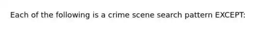 Each of the following is a crime scene search pattern EXCEPT: