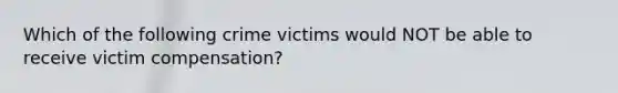 Which of the following crime victims would NOT be able to receive victim compensation?