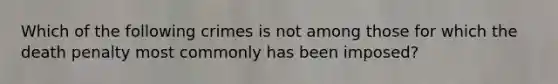 Which of the following crimes is not among those for which the death penalty most commonly has been imposed?