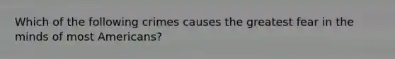 Which of the following crimes causes the greatest fear in the minds of most Americans?