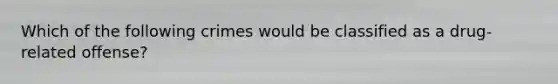 Which of the following crimes would be classified as a drug-related offense?