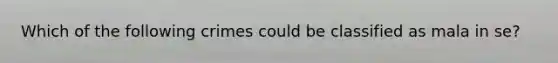 Which of the following crimes could be classified as mala in se?