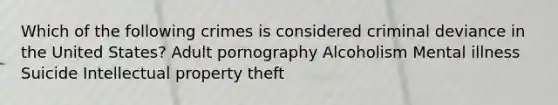 Which of the following crimes is considered criminal deviance in the United States? Adult pornography Alcoholism Mental illness Suicide Intellectual property theft