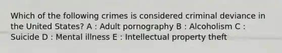 Which of the following crimes is considered criminal deviance in the United States? A : Adult pornography B : Alcoholism C : Suicide D : Mental illness E : Intellectual property theft