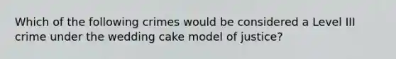 Which of the following crimes would be considered a Level III crime under the wedding cake model of justice?