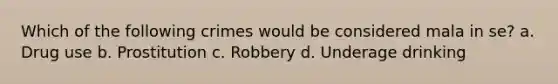 Which of the following crimes would be considered mala in se? a. Drug use b. Prostitution c. Robbery d. Underage drinking