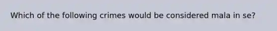 Which of the following crimes would be considered mala in se?