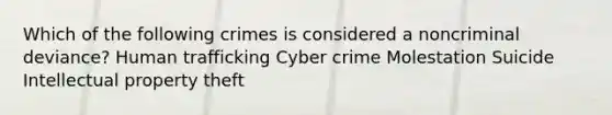 Which of the following crimes is considered a noncriminal deviance? Human trafficking Cyber crime Molestation Suicide Intellectual property theft