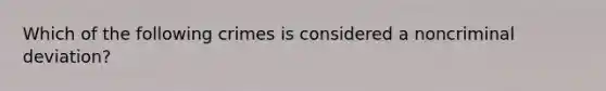 Which of the following crimes is considered a noncriminal deviation?