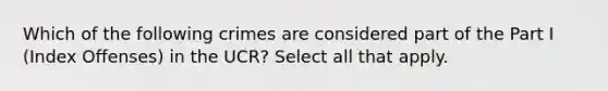 Which of the following crimes are considered part of the Part I (Index Offenses) in the UCR? Select all that apply.