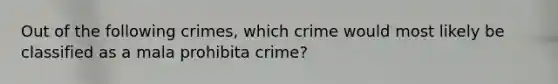 Out of the following crimes, which crime would most likely be classified as a mala prohibita crime?