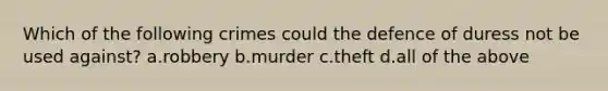 Which of the following crimes could the defence of duress not be used against? a.robbery b.murder c.theft d.all of the above