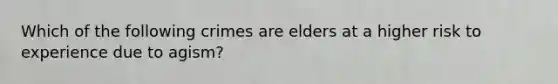 Which of the following crimes are elders at a higher risk to experience due to agism?