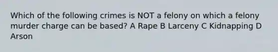 Which of the following crimes is NOT a felony on which a felony murder charge can be based? A Rape B Larceny C Kidnapping D Arson