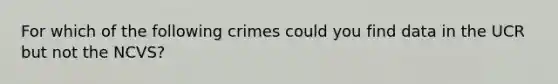 For which of the following crimes could you find data in the UCR but not the NCVS?